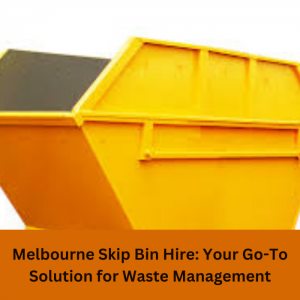Melbourne Skip Bin Hire: Your Go-To Solution for Waste Management