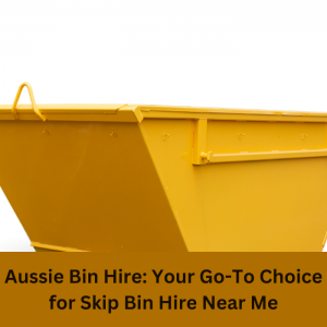 Aussie Bin Hire: Your Go-To Choice for Skip Bin Hire Near Me